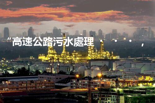 “高速公路污水處理，綠色出行新篇章”
